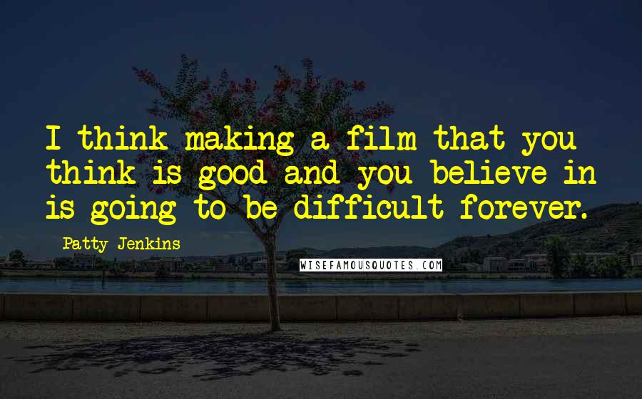 Patty Jenkins Quotes: I think making a film that you think is good and you believe in is going to be difficult forever.