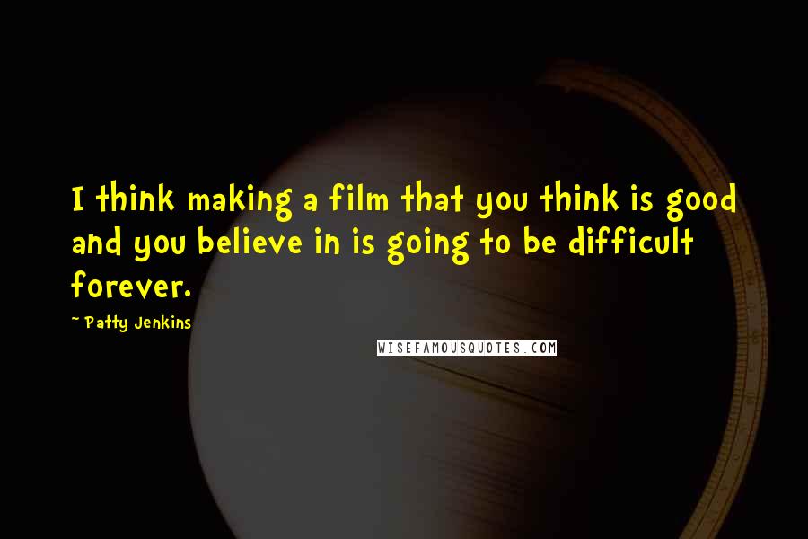 Patty Jenkins Quotes: I think making a film that you think is good and you believe in is going to be difficult forever.