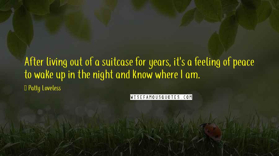 Patty Loveless Quotes: After living out of a suitcase for years, it's a feeling of peace to wake up in the night and know where I am.