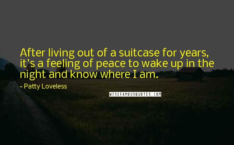 Patty Loveless Quotes: After living out of a suitcase for years, it's a feeling of peace to wake up in the night and know where I am.