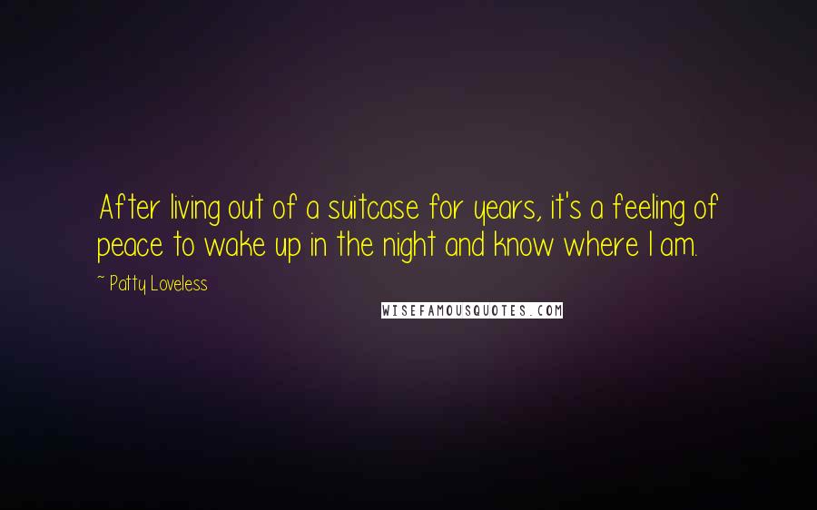 Patty Loveless Quotes: After living out of a suitcase for years, it's a feeling of peace to wake up in the night and know where I am.