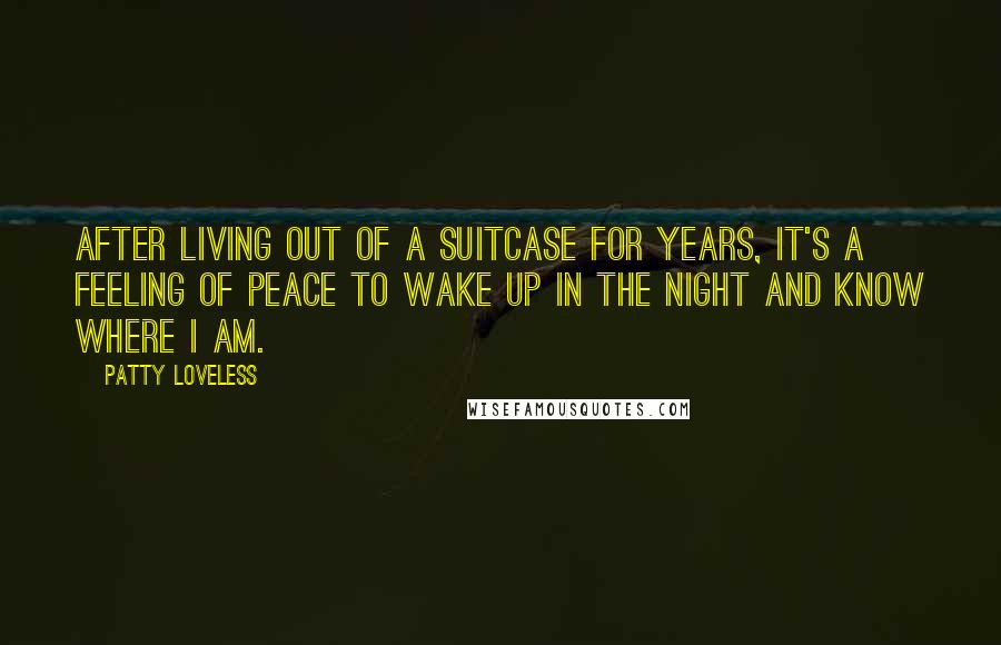 Patty Loveless Quotes: After living out of a suitcase for years, it's a feeling of peace to wake up in the night and know where I am.