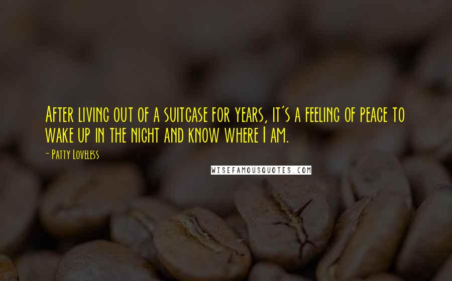 Patty Loveless Quotes: After living out of a suitcase for years, it's a feeling of peace to wake up in the night and know where I am.