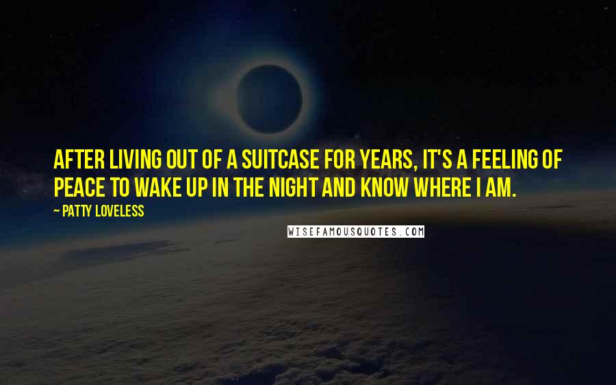 Patty Loveless Quotes: After living out of a suitcase for years, it's a feeling of peace to wake up in the night and know where I am.