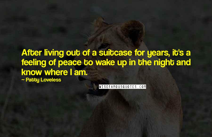 Patty Loveless Quotes: After living out of a suitcase for years, it's a feeling of peace to wake up in the night and know where I am.