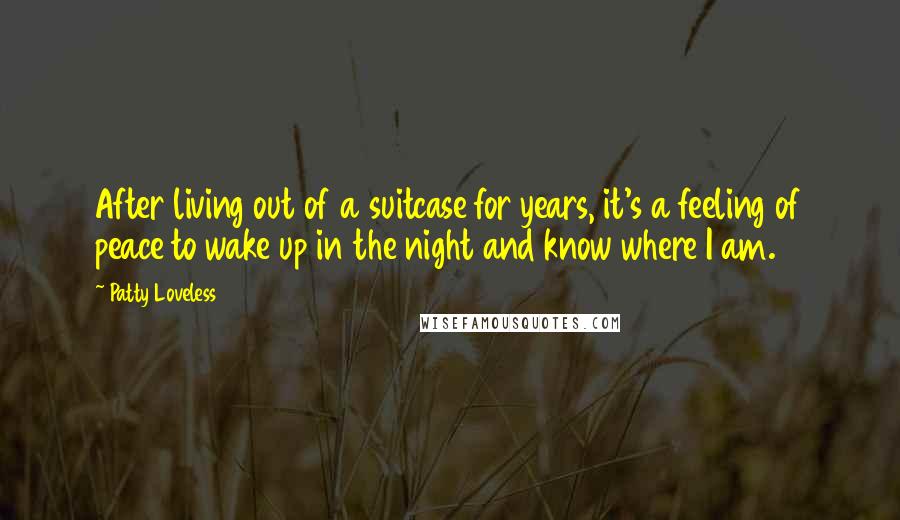 Patty Loveless Quotes: After living out of a suitcase for years, it's a feeling of peace to wake up in the night and know where I am.