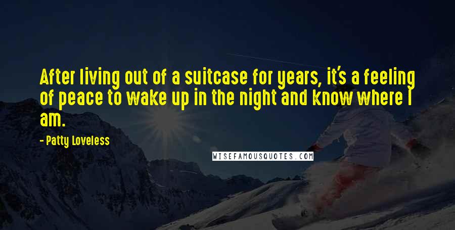 Patty Loveless Quotes: After living out of a suitcase for years, it's a feeling of peace to wake up in the night and know where I am.