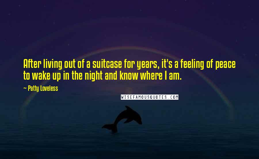 Patty Loveless Quotes: After living out of a suitcase for years, it's a feeling of peace to wake up in the night and know where I am.