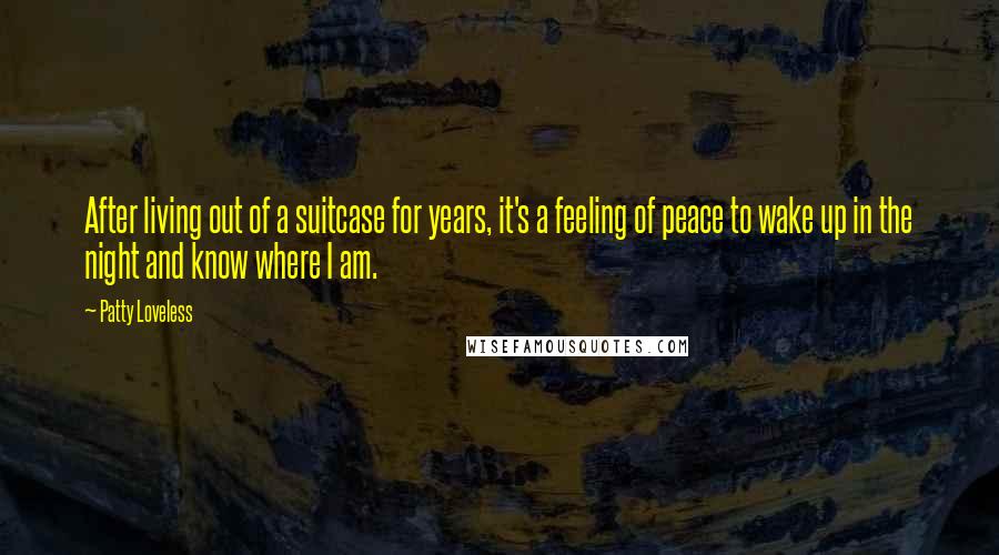 Patty Loveless Quotes: After living out of a suitcase for years, it's a feeling of peace to wake up in the night and know where I am.