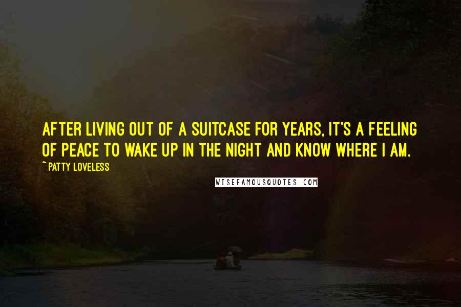 Patty Loveless Quotes: After living out of a suitcase for years, it's a feeling of peace to wake up in the night and know where I am.