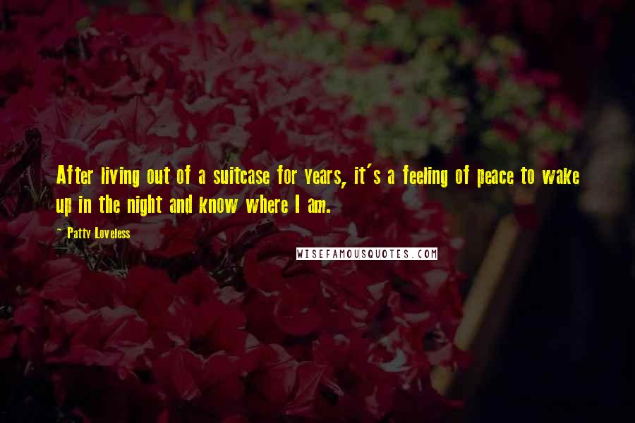 Patty Loveless Quotes: After living out of a suitcase for years, it's a feeling of peace to wake up in the night and know where I am.