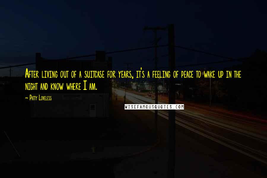 Patty Loveless Quotes: After living out of a suitcase for years, it's a feeling of peace to wake up in the night and know where I am.