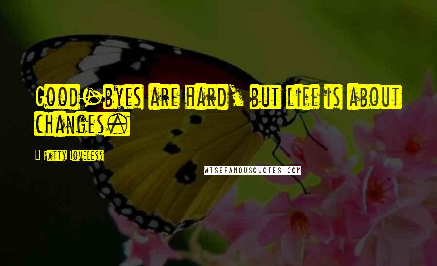 Patty Loveless Quotes: Good-byes are hard, but life is about changes.