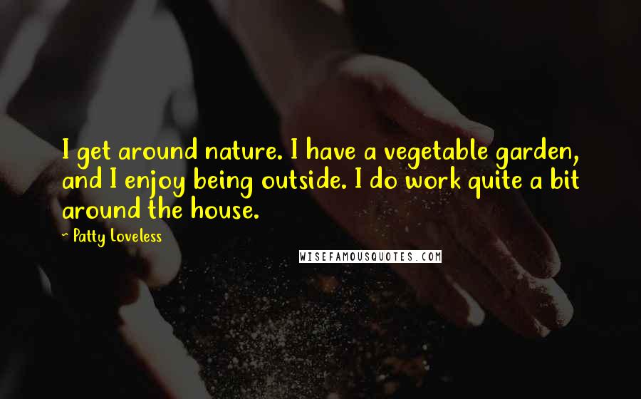 Patty Loveless Quotes: I get around nature. I have a vegetable garden, and I enjoy being outside. I do work quite a bit around the house.