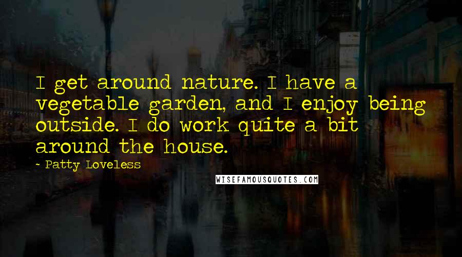 Patty Loveless Quotes: I get around nature. I have a vegetable garden, and I enjoy being outside. I do work quite a bit around the house.