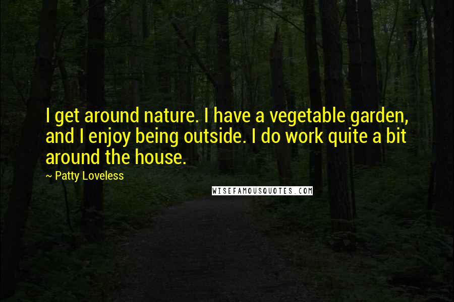 Patty Loveless Quotes: I get around nature. I have a vegetable garden, and I enjoy being outside. I do work quite a bit around the house.