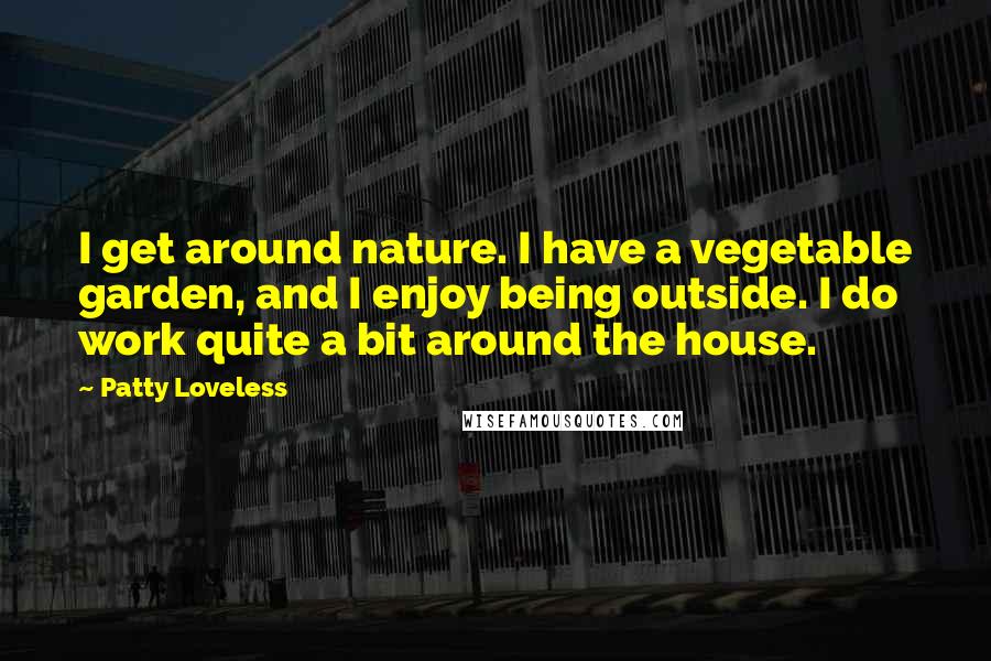 Patty Loveless Quotes: I get around nature. I have a vegetable garden, and I enjoy being outside. I do work quite a bit around the house.