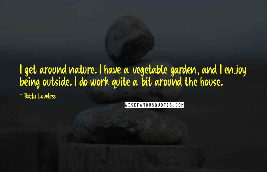 Patty Loveless Quotes: I get around nature. I have a vegetable garden, and I enjoy being outside. I do work quite a bit around the house.