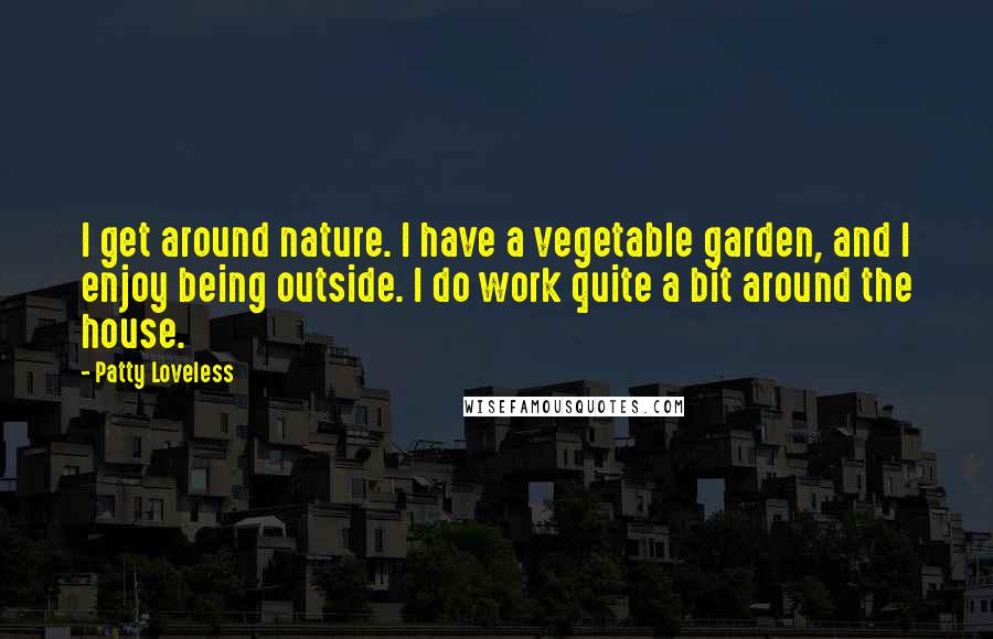 Patty Loveless Quotes: I get around nature. I have a vegetable garden, and I enjoy being outside. I do work quite a bit around the house.