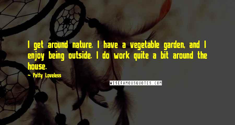 Patty Loveless Quotes: I get around nature. I have a vegetable garden, and I enjoy being outside. I do work quite a bit around the house.
