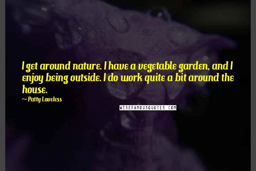 Patty Loveless Quotes: I get around nature. I have a vegetable garden, and I enjoy being outside. I do work quite a bit around the house.