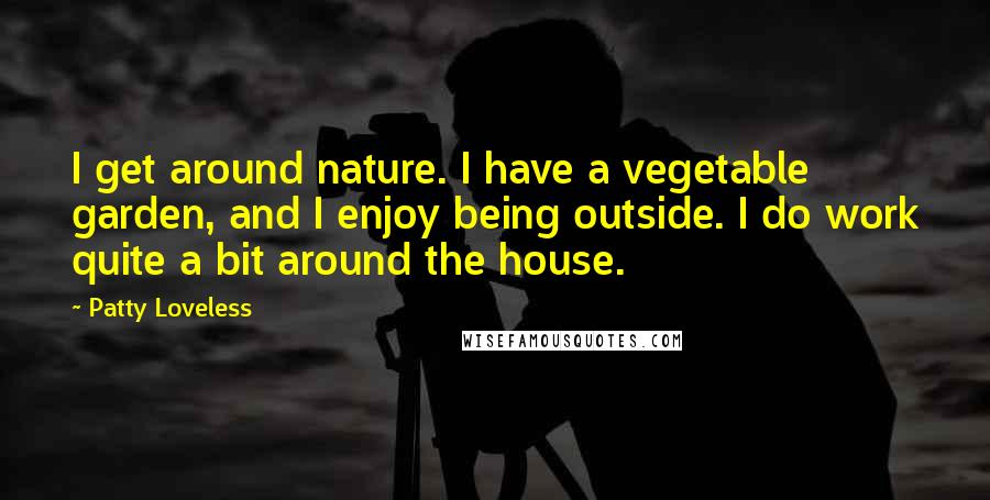 Patty Loveless Quotes: I get around nature. I have a vegetable garden, and I enjoy being outside. I do work quite a bit around the house.