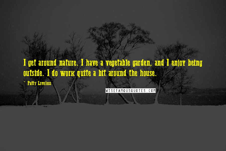 Patty Loveless Quotes: I get around nature. I have a vegetable garden, and I enjoy being outside. I do work quite a bit around the house.