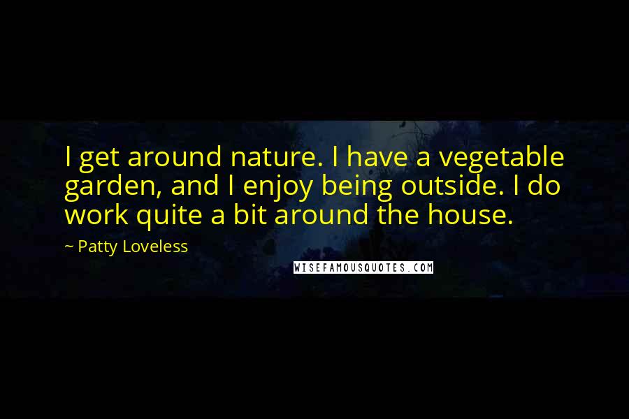 Patty Loveless Quotes: I get around nature. I have a vegetable garden, and I enjoy being outside. I do work quite a bit around the house.