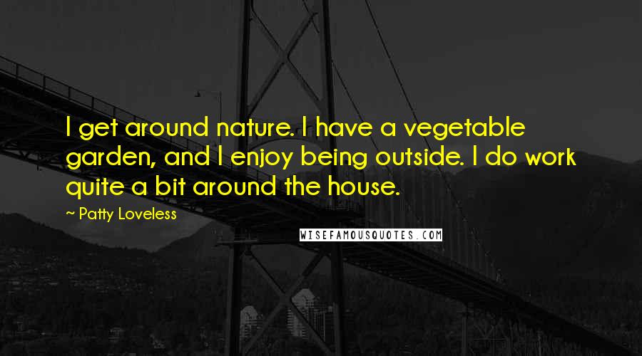 Patty Loveless Quotes: I get around nature. I have a vegetable garden, and I enjoy being outside. I do work quite a bit around the house.