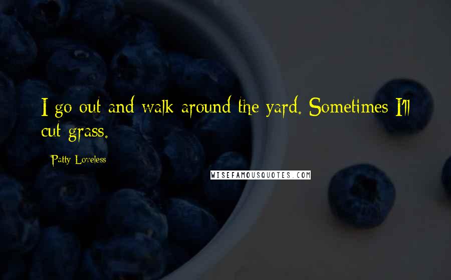 Patty Loveless Quotes: I go out and walk around the yard. Sometimes I'll cut grass.