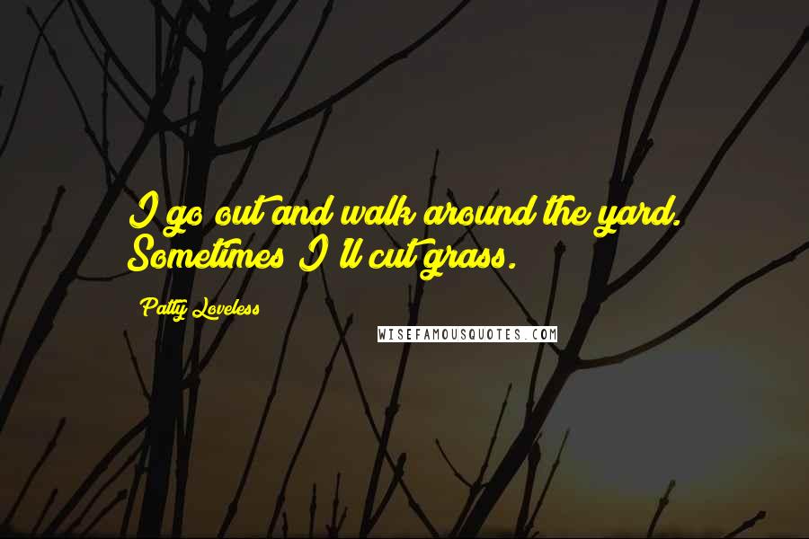 Patty Loveless Quotes: I go out and walk around the yard. Sometimes I'll cut grass.