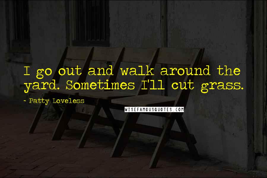 Patty Loveless Quotes: I go out and walk around the yard. Sometimes I'll cut grass.
