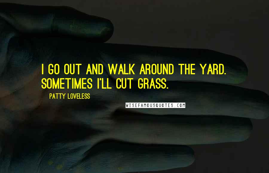 Patty Loveless Quotes: I go out and walk around the yard. Sometimes I'll cut grass.