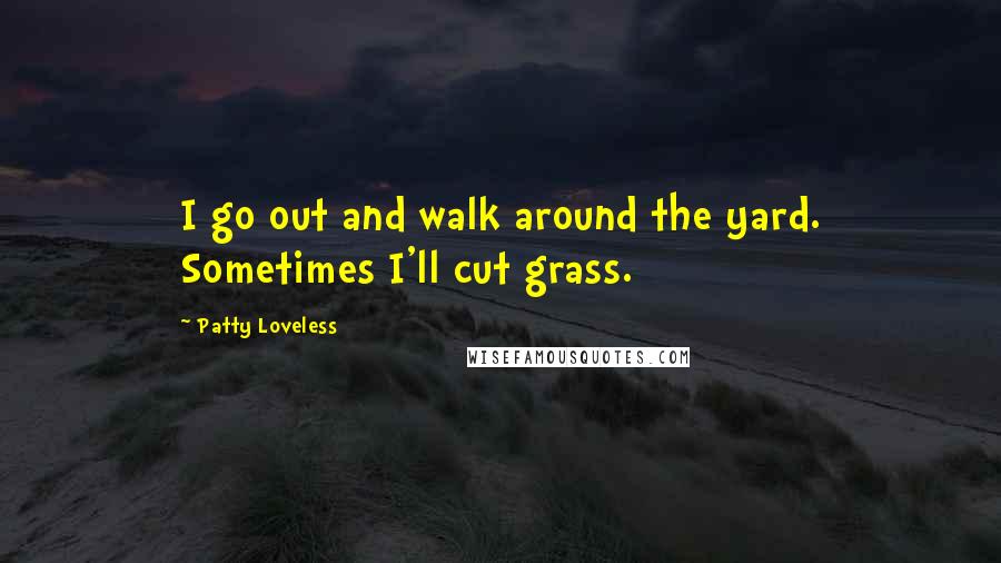 Patty Loveless Quotes: I go out and walk around the yard. Sometimes I'll cut grass.