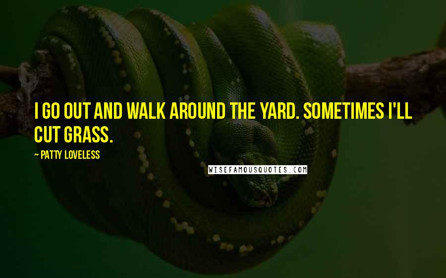 Patty Loveless Quotes: I go out and walk around the yard. Sometimes I'll cut grass.
