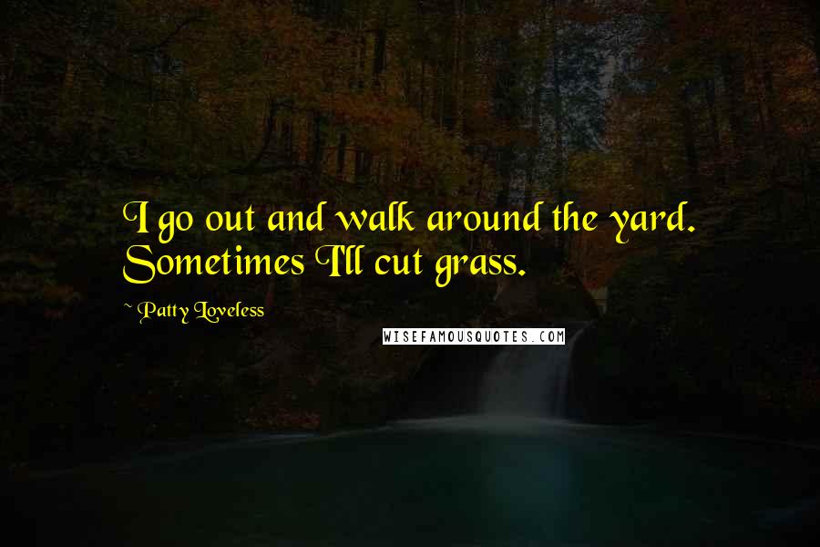 Patty Loveless Quotes: I go out and walk around the yard. Sometimes I'll cut grass.