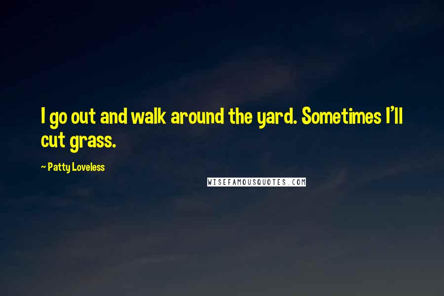 Patty Loveless Quotes: I go out and walk around the yard. Sometimes I'll cut grass.