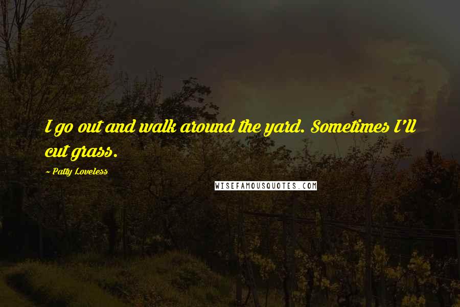 Patty Loveless Quotes: I go out and walk around the yard. Sometimes I'll cut grass.