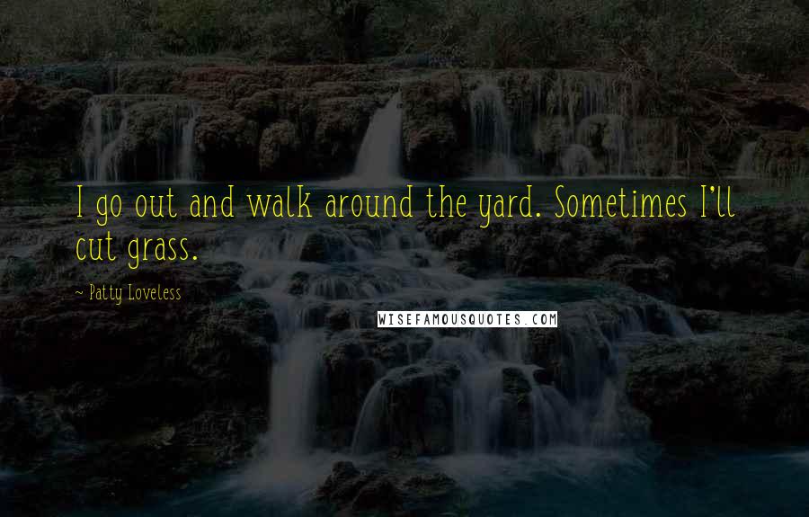 Patty Loveless Quotes: I go out and walk around the yard. Sometimes I'll cut grass.