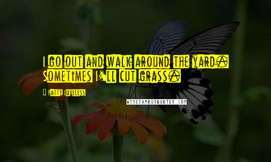 Patty Loveless Quotes: I go out and walk around the yard. Sometimes I'll cut grass.