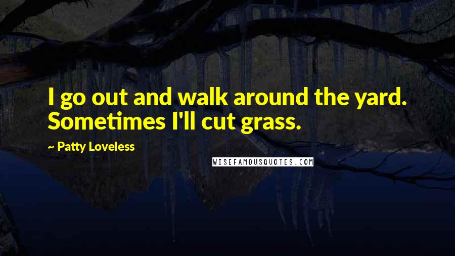 Patty Loveless Quotes: I go out and walk around the yard. Sometimes I'll cut grass.