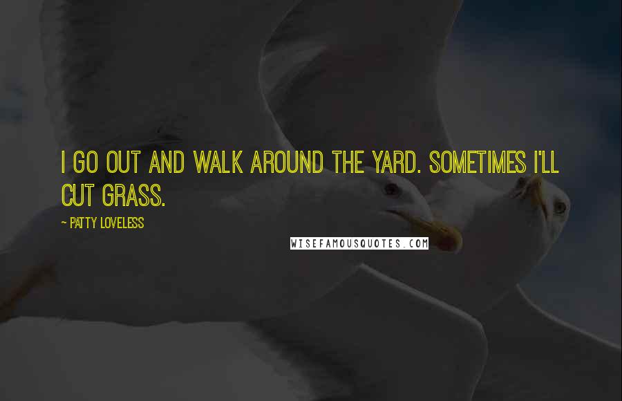 Patty Loveless Quotes: I go out and walk around the yard. Sometimes I'll cut grass.