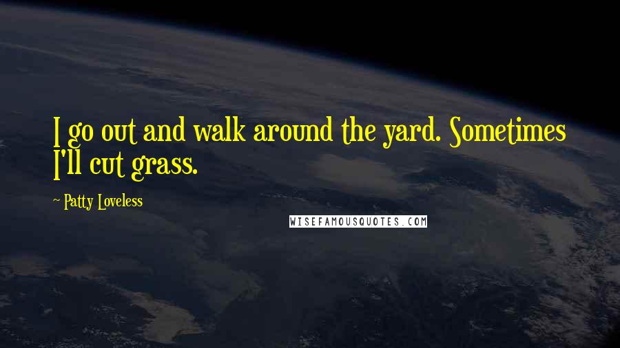 Patty Loveless Quotes: I go out and walk around the yard. Sometimes I'll cut grass.