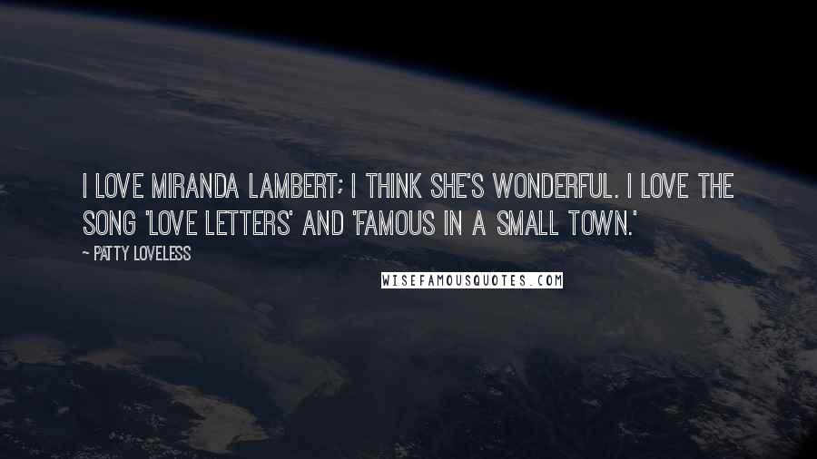 Patty Loveless Quotes: I love Miranda Lambert; I think she's wonderful. I love the song 'Love Letters' and 'Famous in a Small Town.'