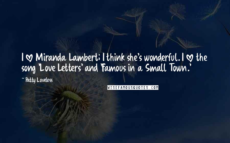 Patty Loveless Quotes: I love Miranda Lambert; I think she's wonderful. I love the song 'Love Letters' and 'Famous in a Small Town.'