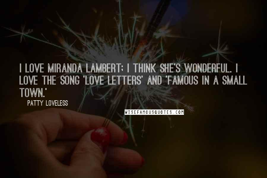 Patty Loveless Quotes: I love Miranda Lambert; I think she's wonderful. I love the song 'Love Letters' and 'Famous in a Small Town.'