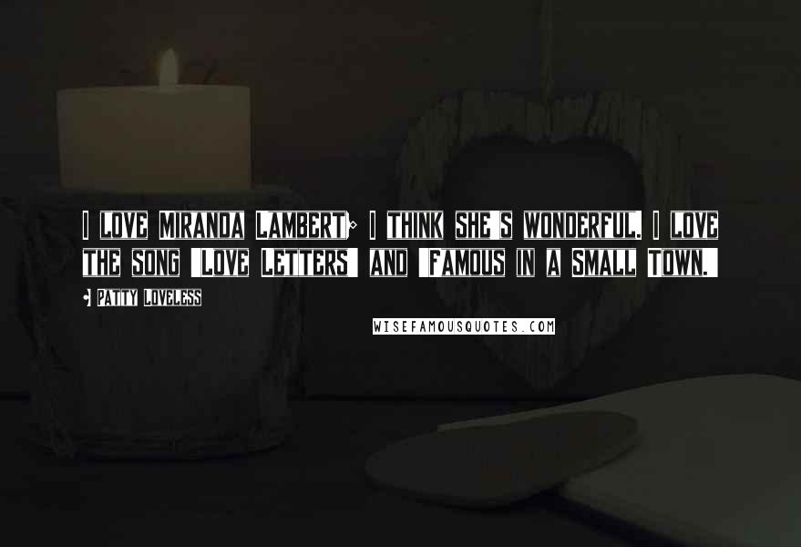 Patty Loveless Quotes: I love Miranda Lambert; I think she's wonderful. I love the song 'Love Letters' and 'Famous in a Small Town.'