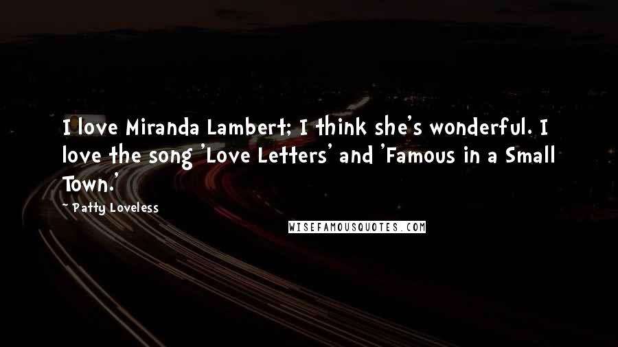 Patty Loveless Quotes: I love Miranda Lambert; I think she's wonderful. I love the song 'Love Letters' and 'Famous in a Small Town.'