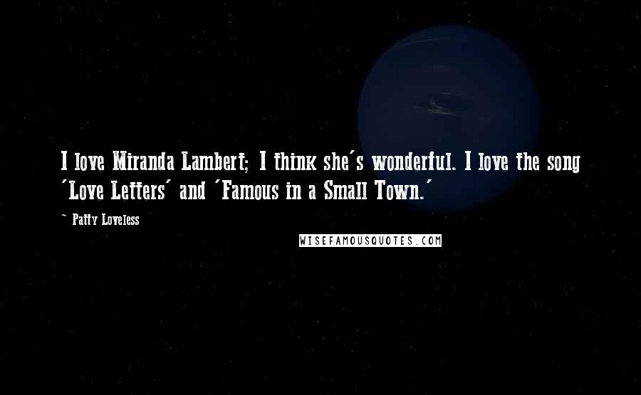 Patty Loveless Quotes: I love Miranda Lambert; I think she's wonderful. I love the song 'Love Letters' and 'Famous in a Small Town.'