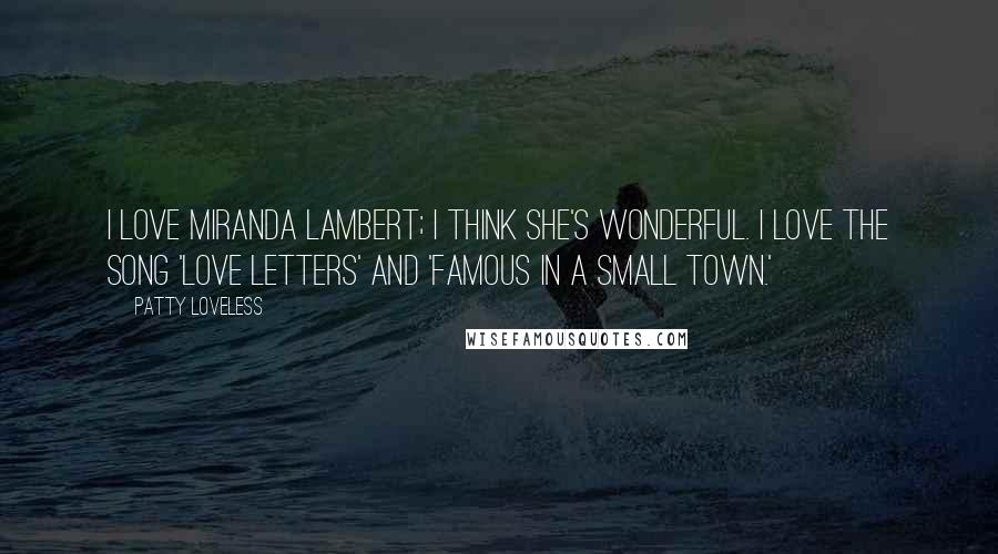 Patty Loveless Quotes: I love Miranda Lambert; I think she's wonderful. I love the song 'Love Letters' and 'Famous in a Small Town.'